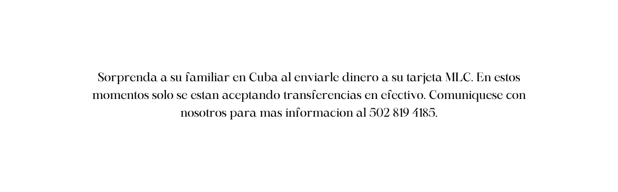 Sorprenda a su familiar en Cuba al enviarle dinero a su tarjeta MLC En estos momentos solo se estan aceptando transferencias en efectivo Comuniquese con nosotros para mas informacion al 502 819 4185